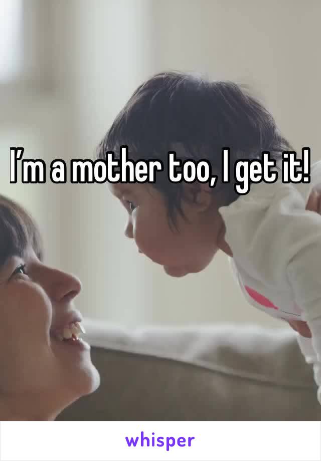 I’m a mother too, I get it! 