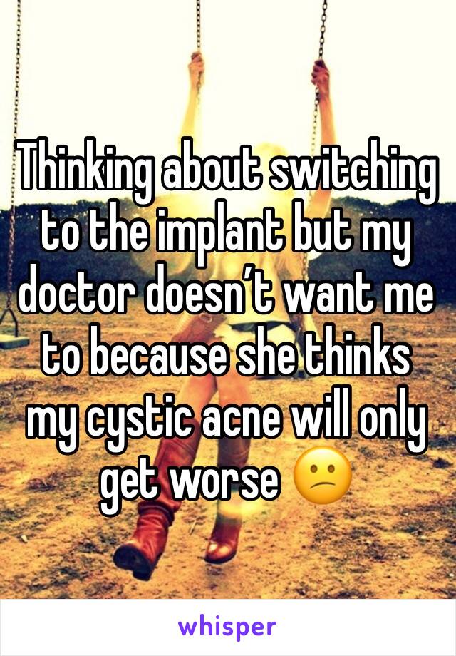 Thinking about switching to the implant but my doctor doesn’t want me to because she thinks my cystic acne will only get worse 😕