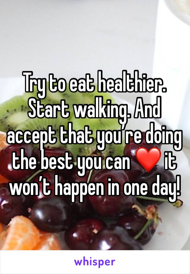 Try to eat healthier. Start walking. And accept that you’re doing the best you can ❤️ it won’t happen in one day! 