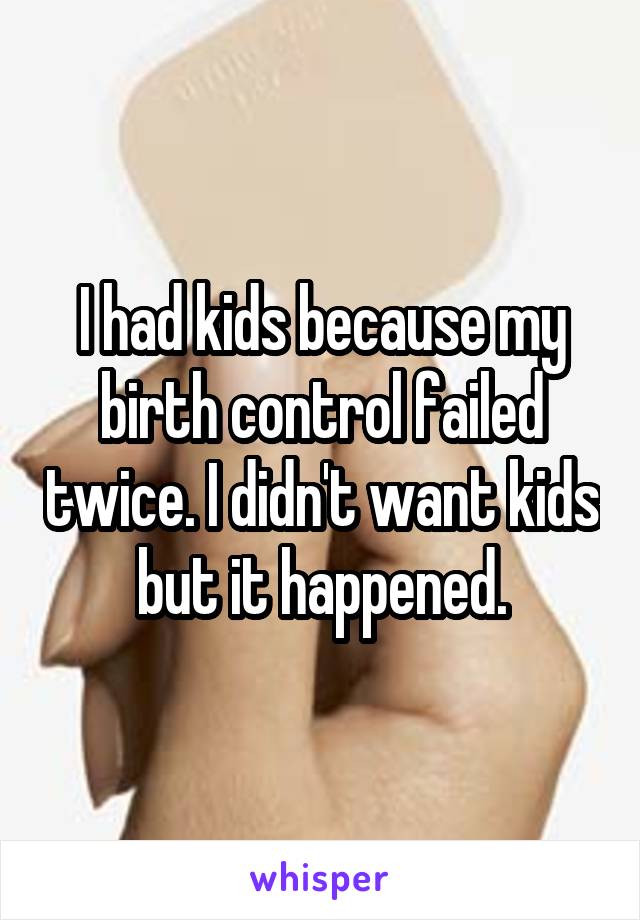 I had kids because my birth control failed twice. I didn't want kids but it happened.
