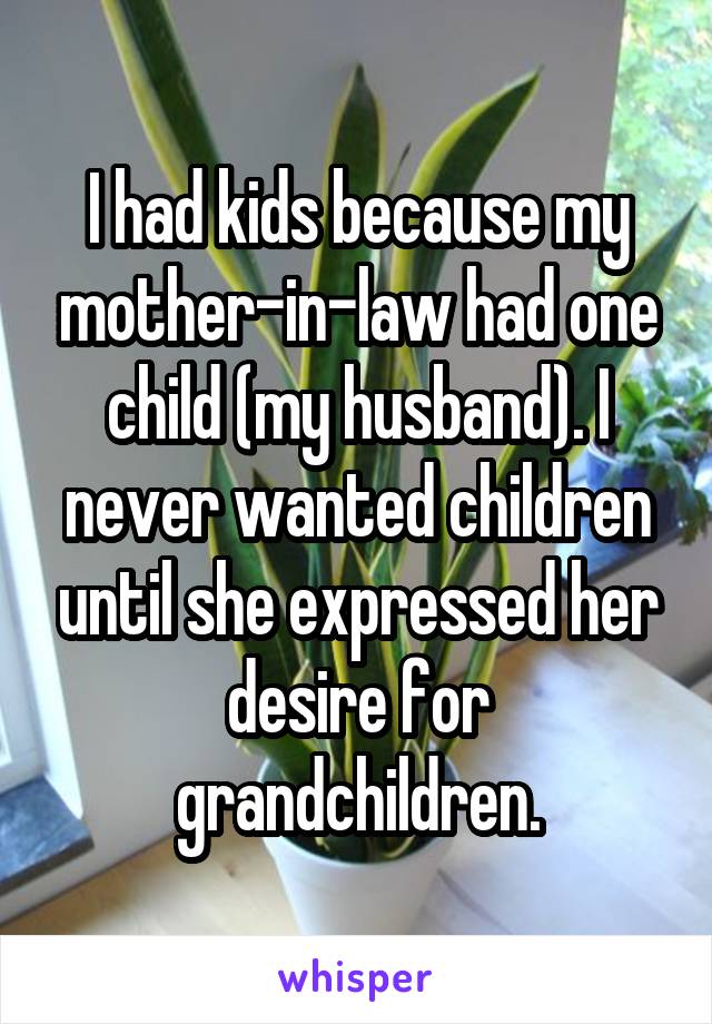 I had kids because my mother-in-law had one child (my husband). I never wanted children until she expressed her desire for grandchildren.
