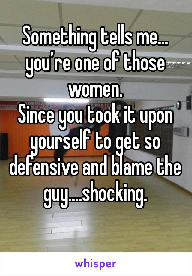 Something tells me... you’re one of those women.
Since you took it upon yourself to get so defensive and blame the guy....shocking. 

