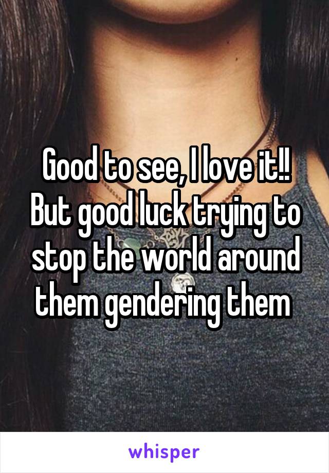 Good to see, I love it!! But good luck trying to stop the world around them gendering them 