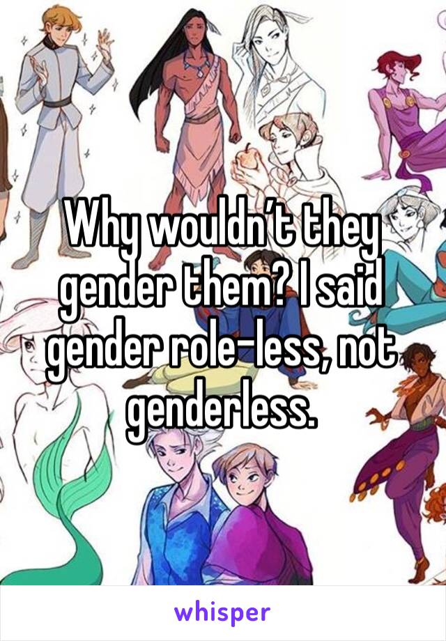 Why wouldn’t they gender them? I said gender role-less, not genderless.