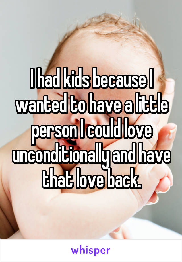 I had kids because I wanted to have a little person I could love unconditionally and have that love back.