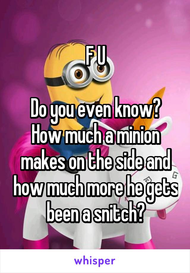 F U

Do you even know?
How much a minion makes on the side and how much more he gets been a snitch?