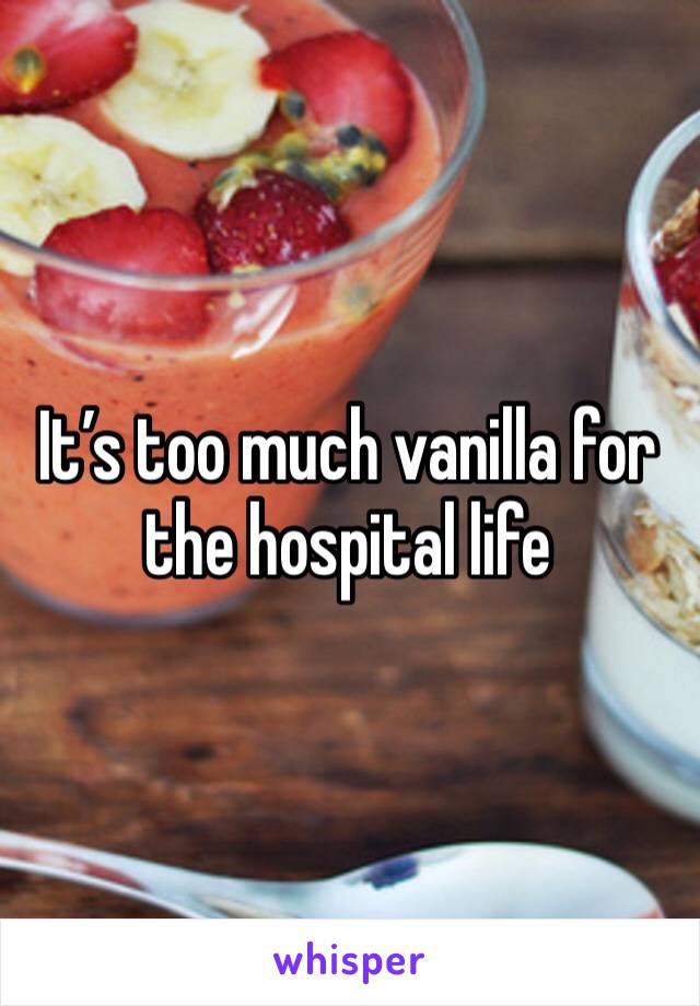 It’s too much vanilla for the hospital life