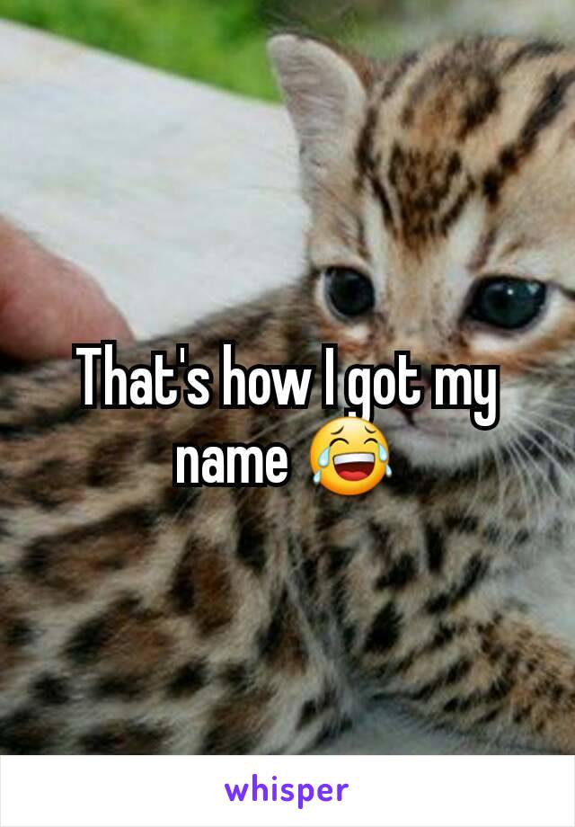 That's how I got my name 😂