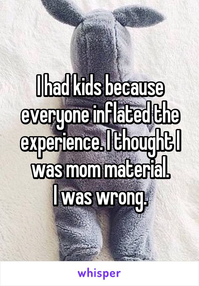 I had kids because everyone inflated the experience. I thought I was mom material.
I was wrong.