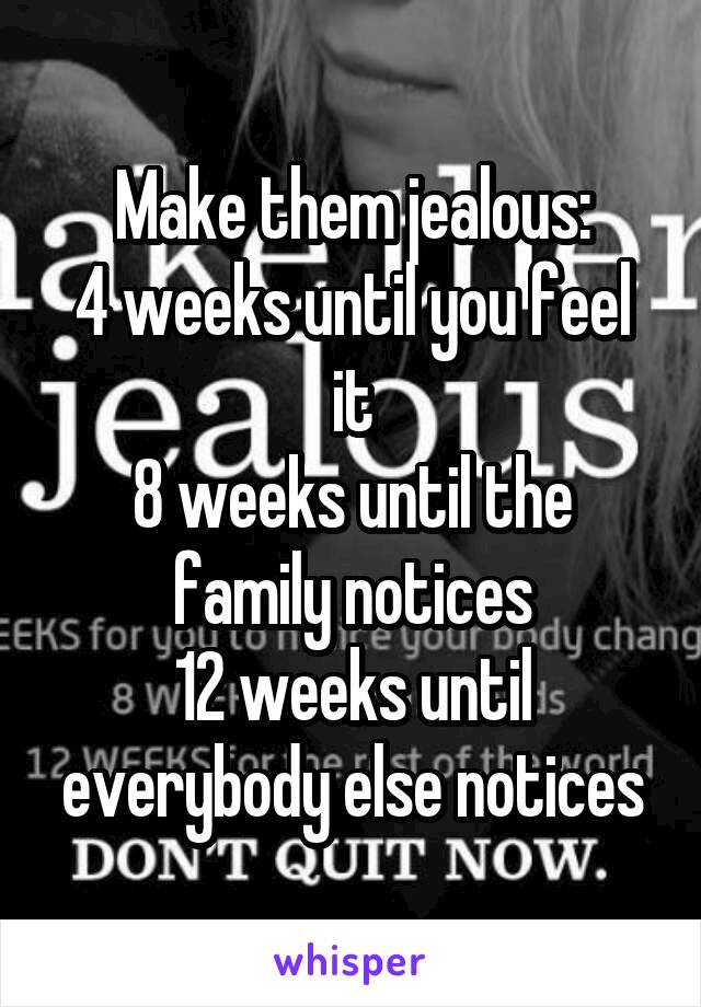 Make them jealous:
4 weeks until you feel it
8 weeks until the family notices
12 weeks until everybody else notices