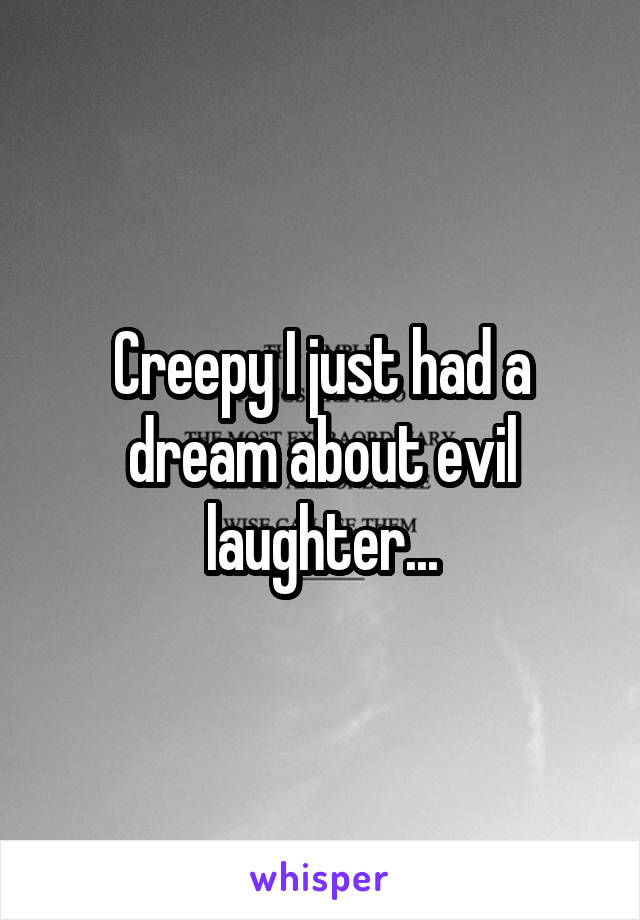 Creepy I just had a dream about evil laughter...