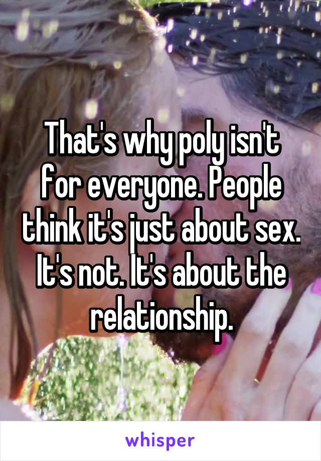 That's why poly isn't for everyone. People think it's just about sex. It's not. It's about the relationship.