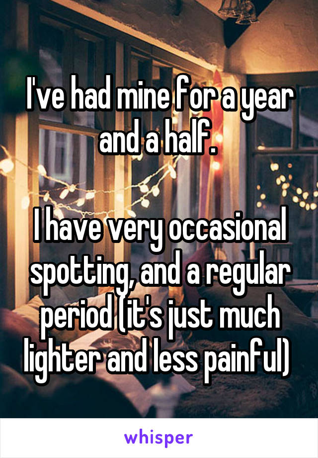 I've had mine for a year and a half. 

I have very occasional spotting, and a regular period (it's just much lighter and less painful) 