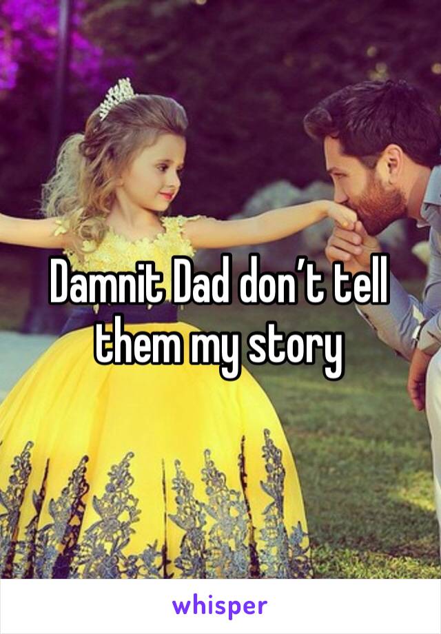 Damnit Dad don’t tell them my story 
