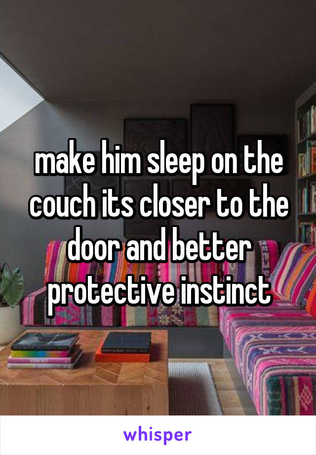 make him sleep on the couch its closer to the door and better protective instinct