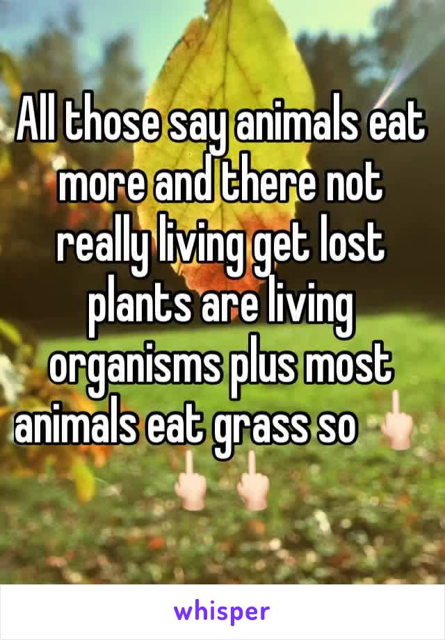 All those say animals eat more and there not really living get lost plants are living organisms plus most animals eat grass so 🖕🏻🖕🏻🖕🏻