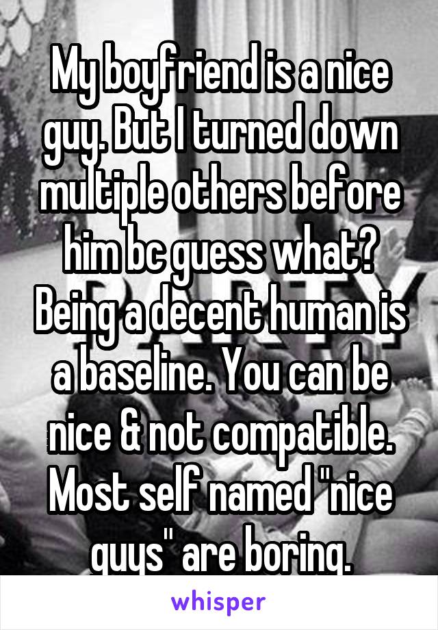 My boyfriend is a nice guy. But I turned down multiple others before him bc guess what? Being a decent human is a baseline. You can be nice & not compatible. Most self named "nice guys" are boring.