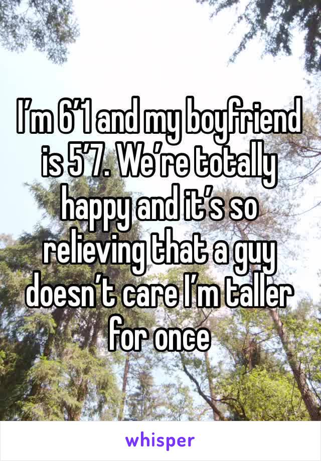 I’m 6’1 and my boyfriend is 5’7. We’re totally happy and it’s so relieving that a guy doesn’t care I’m taller for once