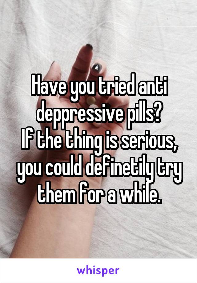 Have you tried anti deppressive pills?
If the thing is serious, you could definetily try them for a while.