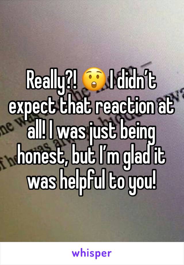Really?! 😲 I didn’t expect that reaction at all! I was just being honest, but I’m glad it was helpful to you!