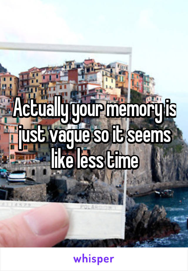 Actually your memory is just vague so it seems like less time