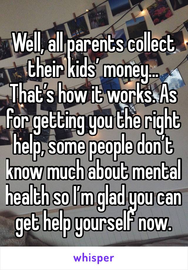 Well, all parents collect their kids’ money... That’s how it works. As for getting you the right help, some people don’t know much about mental health so I’m glad you can get help yourself now.