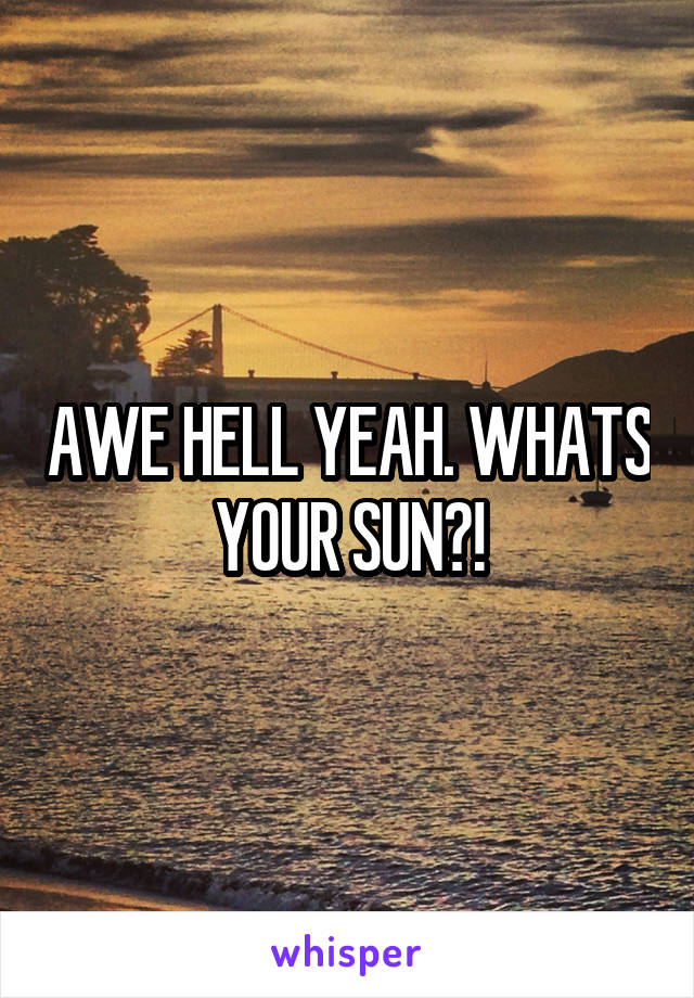 AWE HELL YEAH. WHATS YOUR SUN?!