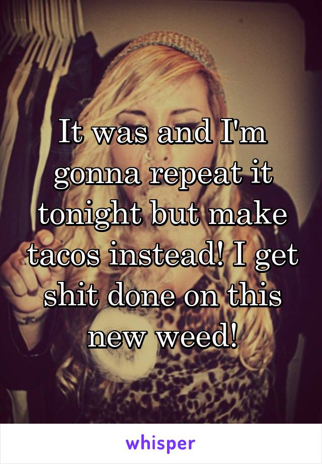 It was and I'm gonna repeat it tonight but make tacos instead! I get shit done on this new weed!