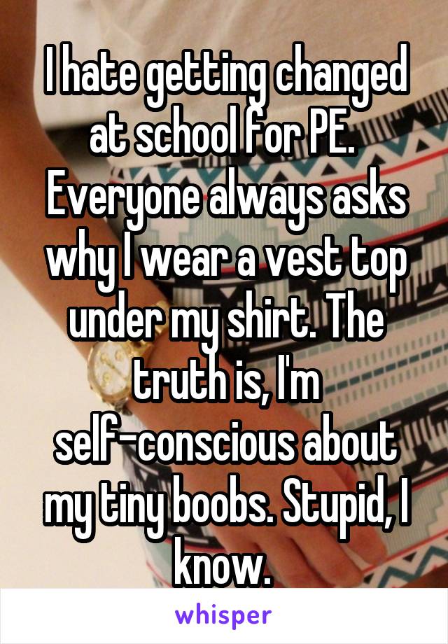 I hate getting changed at school for PE.  Everyone always asks why I wear a vest top under my shirt. The truth is, I'm self-conscious about my tiny boobs. Stupid, I know. 