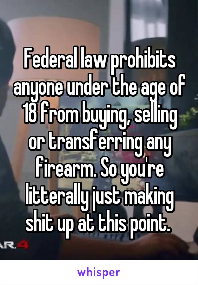 Federal law prohibits anyone under the age of 18 from buying, selling or transferring any firearm. So you're litterally just making shit up at this point. 