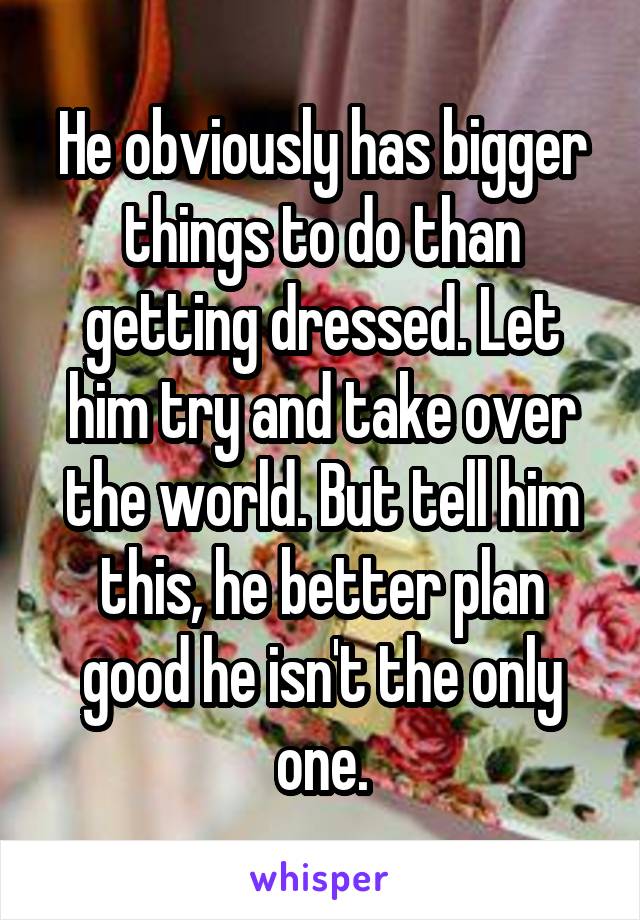 He obviously has bigger things to do than getting dressed. Let him try and take over the world. But tell him this, he better plan good he isn't the only one.