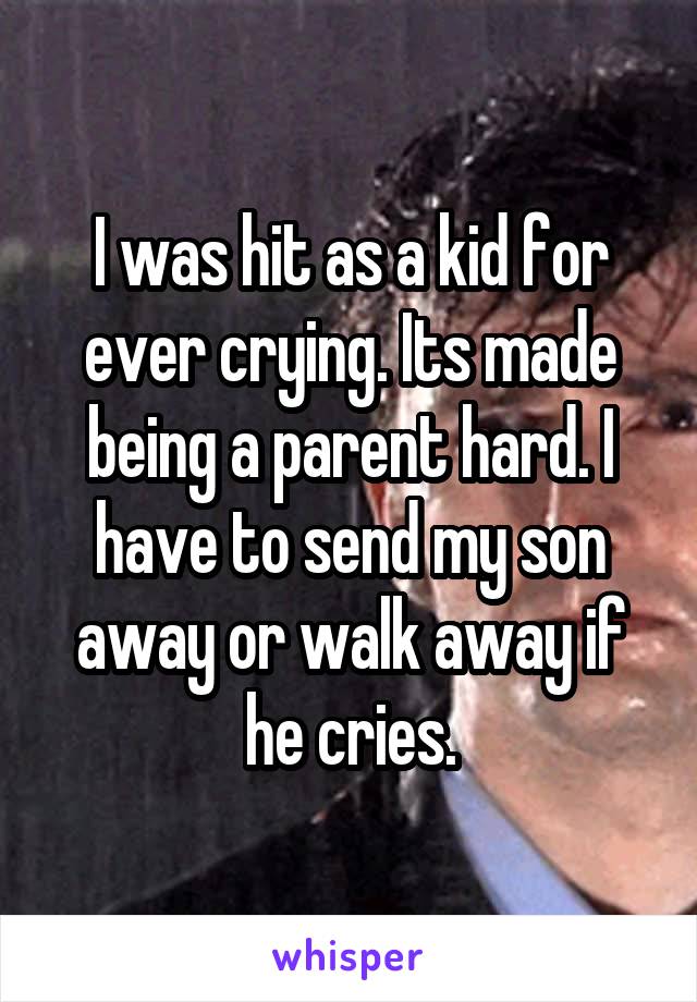 I was hit as a kid for ever crying. Its made being a parent hard. I have to send my son away or walk away if he cries.