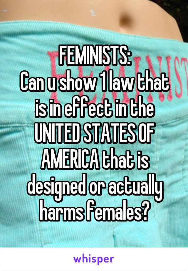 FEMINISTS:
Can u show 1 law that is in effect in the UNITED STATES OF AMERICA that is designed or actually harms females?