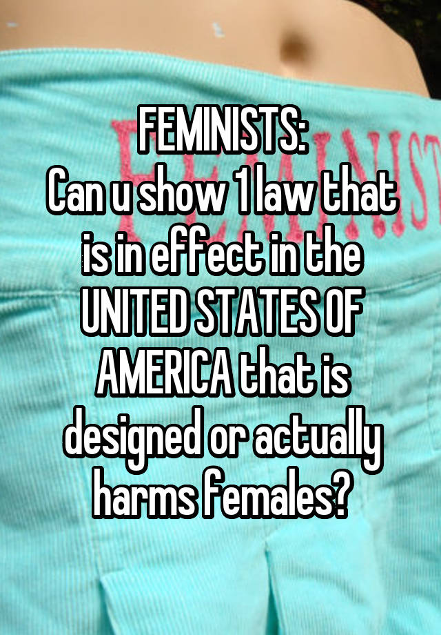 FEMINISTS:
Can u show 1 law that is in effect in the UNITED STATES OF AMERICA that is designed or actually harms females?