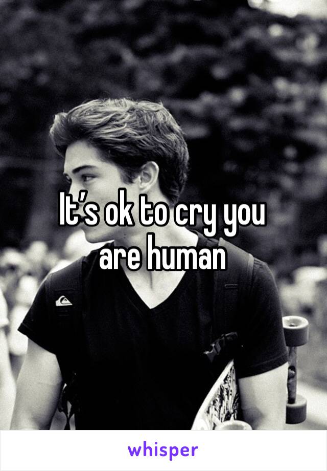 It’s ok to cry you are human 