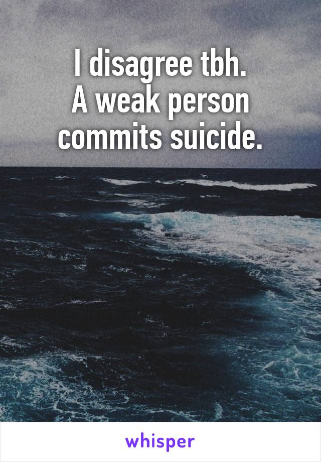 I disagree tbh.
A weak person commits suicide.






