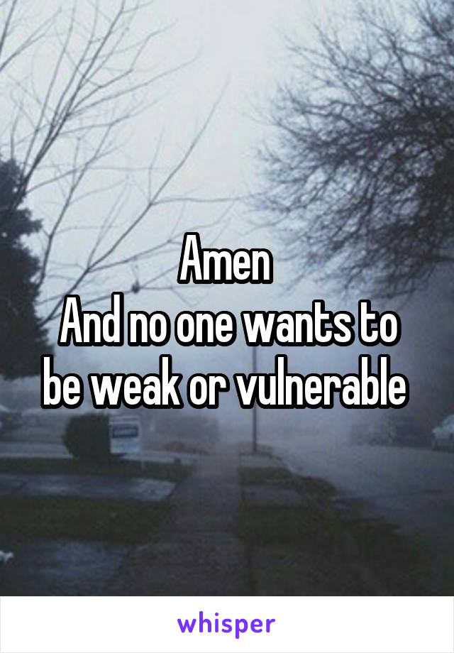 Amen 
And no one wants to be weak or vulnerable 