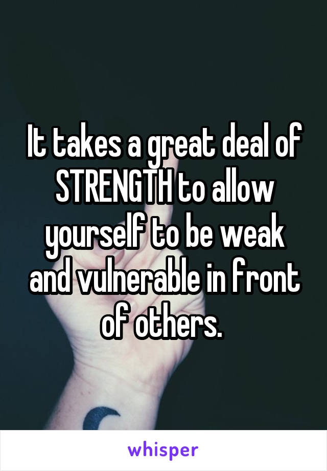 It takes a great deal of STRENGTH to allow yourself to be weak and vulnerable in front of others. 