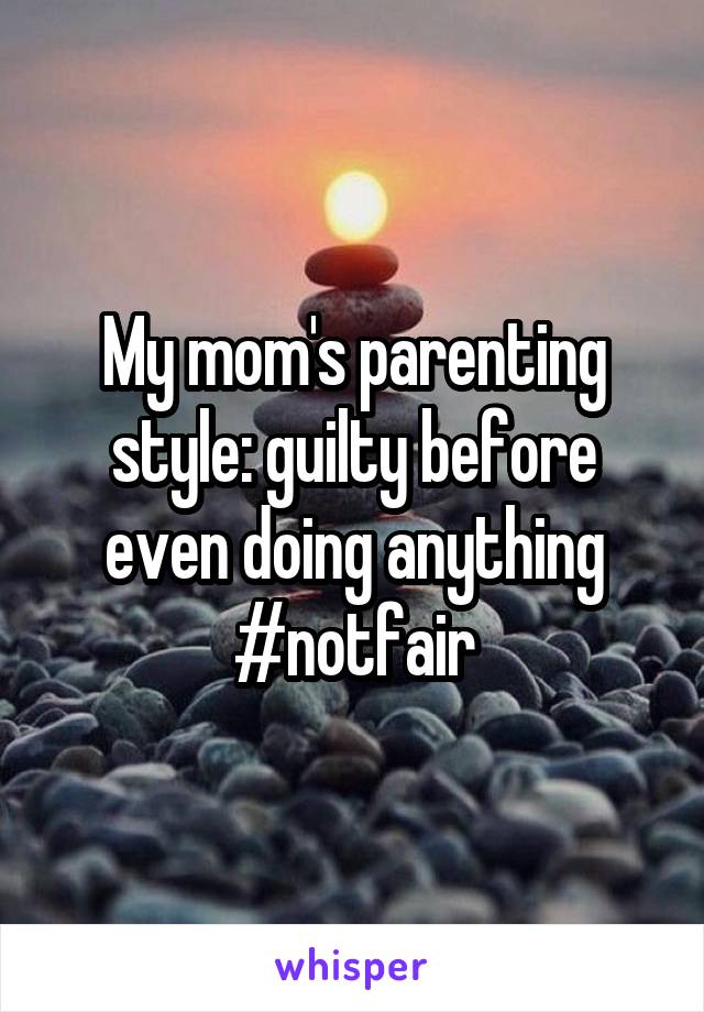 My mom's parenting style: guilty before even doing anything #notfair