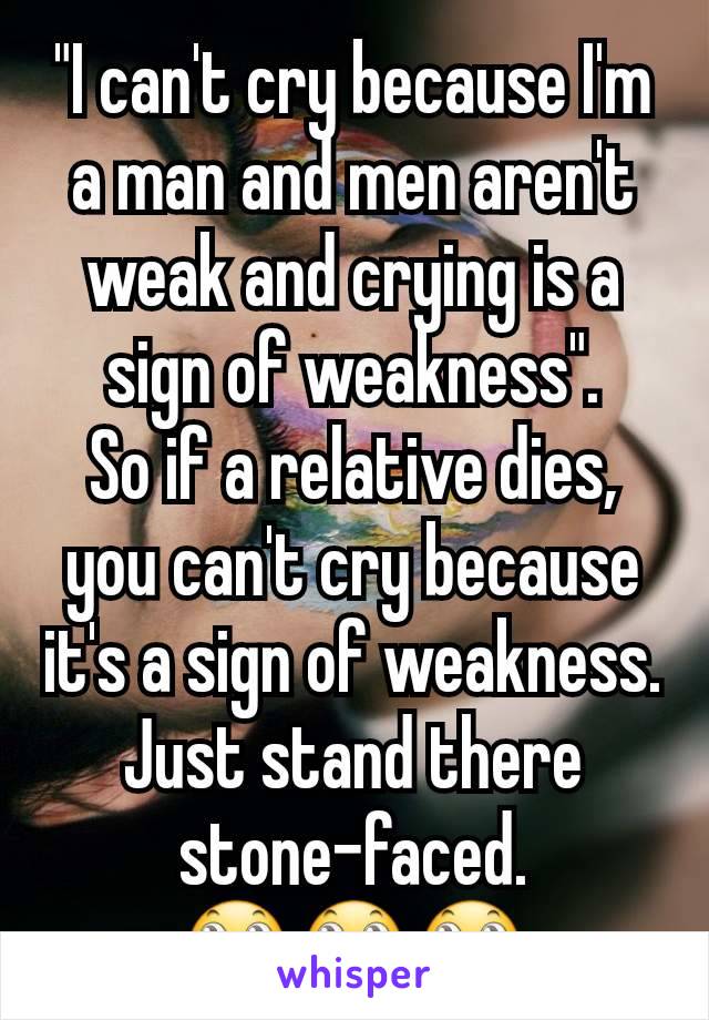 "I can't cry because I'm a man and men aren't weak and crying is a sign of weakness".
So if a relative dies, you can't cry because it's a sign of weakness. Just stand there stone-faced.
🙄🙄🙄