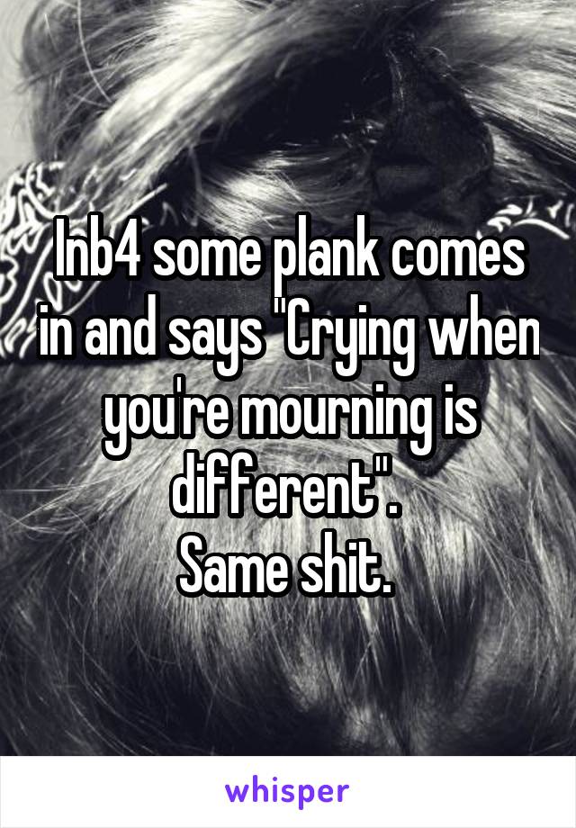 Inb4 some plank comes in and says "Crying when you're mourning is different". 
Same shit. 