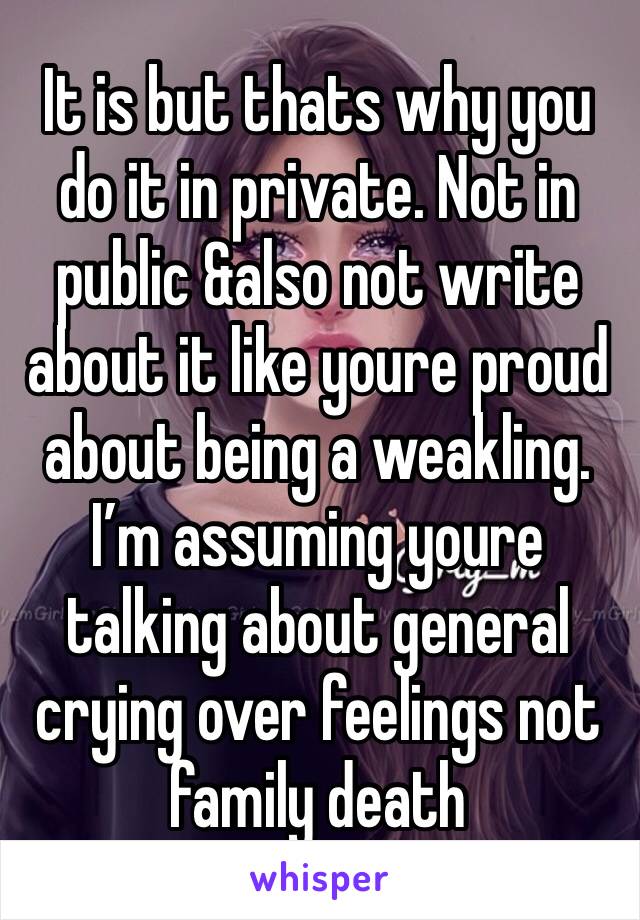 It is but thats why you do it in private. Not in public &also not write about it like youre proud about being a weakling. I’m assuming youre talking about general crying over feelings not family death