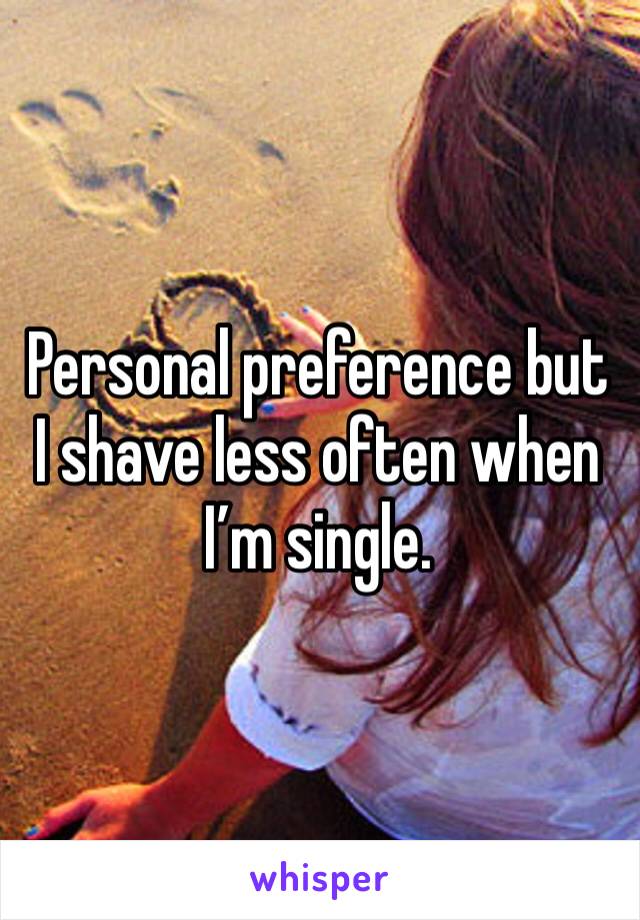Personal preference but I shave less often when I’m single. 