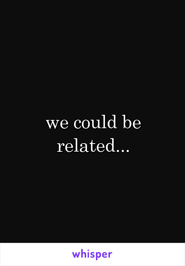 we could be related...