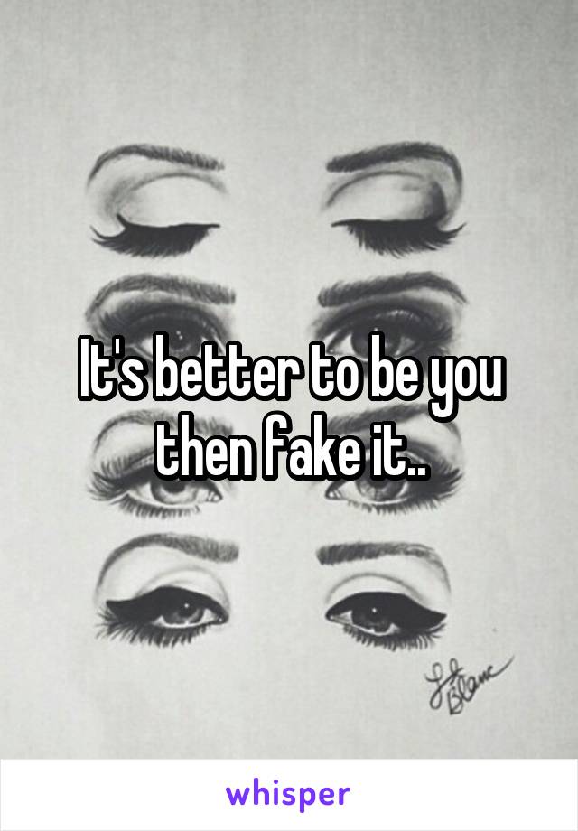 It's better to be you then fake it..