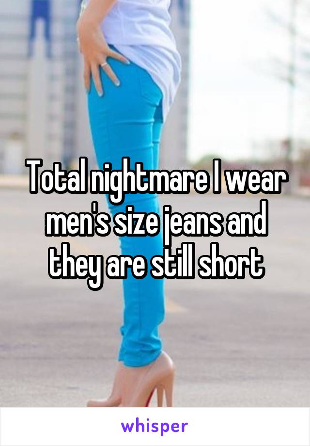 Total nightmare I wear men's size jeans and they are still short