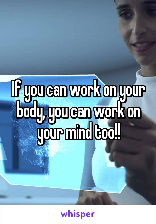 If you can work on your body, you can work on your mind too!!