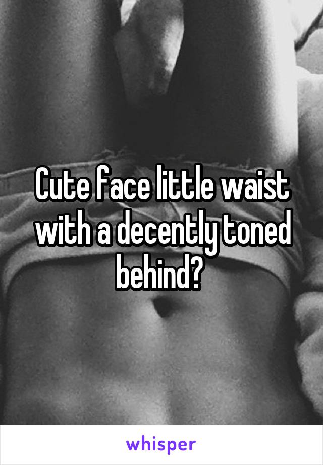 Cute face little waist with a decently toned behind? 