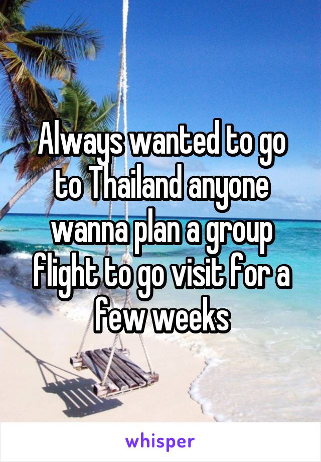 Always wanted to go to Thailand anyone wanna plan a group flight to go visit for a few weeks