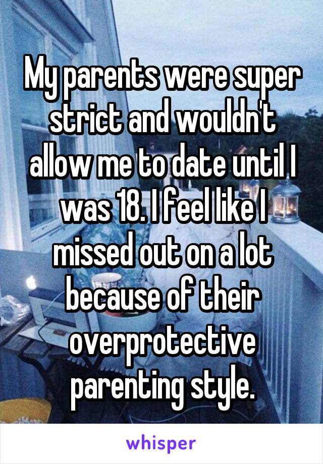 My parents were super strict and wouldn't allow me to date until I was 18. I feel like I missed out on a lot because of their overprotective parenting style.